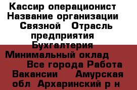 Кассир-операционист › Название организации ­ Связной › Отрасль предприятия ­ Бухгалтерия › Минимальный оклад ­ 35 000 - Все города Работа » Вакансии   . Амурская обл.,Архаринский р-н